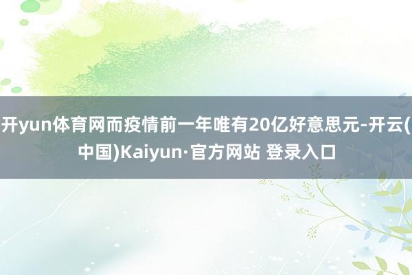 开yun体育网而疫情前一年唯有20亿好意思元-开云(中国)Kaiyun·官方网站 登录入口
