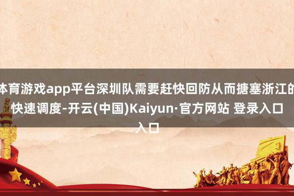 体育游戏app平台深圳队需要赶快回防从而搪塞浙江的快速调度-开云(中国)Kaiyun·官方网站 登录入口