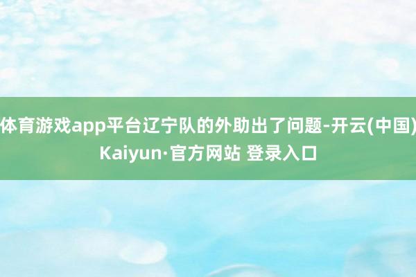 体育游戏app平台辽宁队的外助出了问题-开云(中国)Kaiyun·官方网站 登录入口
