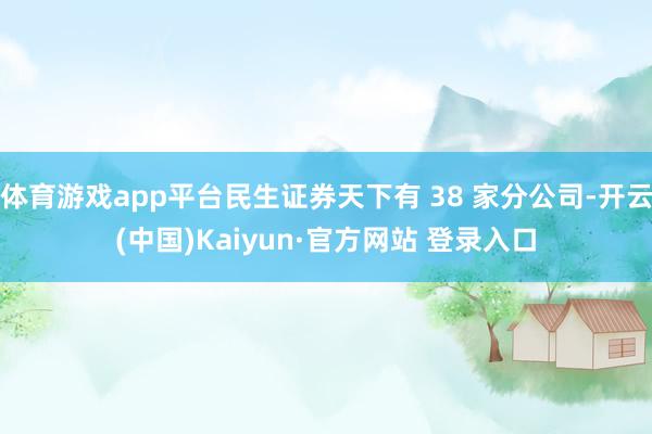 体育游戏app平台民生证券天下有 38 家分公司-开云(中国)Kaiyun·官方网站 登录入口