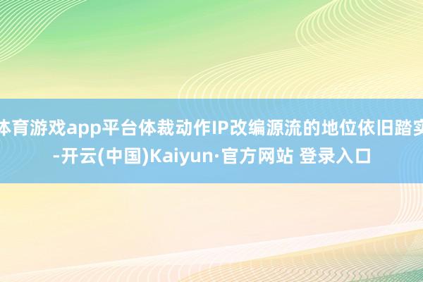 体育游戏app平台体裁动作IP改编源流的地位依旧踏实-开云(中国)Kaiyun·官方网站 登录入口