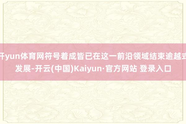 开yun体育网符号着成皆已在这一前沿领域结束逾越式发展-开云(中国)Kaiyun·官方网站 登录入口