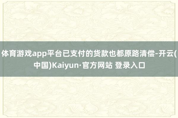 体育游戏app平台已支付的货款也都原路清偿-开云(中国)Kaiyun·官方网站 登录入口