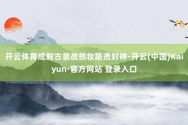开云体育成毅古装战损妆路透封神-开云(中国)Kaiyun·官方网站 登录入口