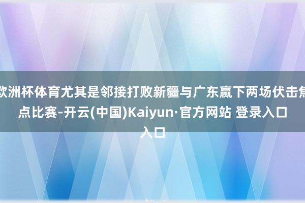 欧洲杯体育尤其是邻接打败新疆与广东赢下两场伏击焦点比赛-开云(中国)Kaiyun·官方网站 登录入口