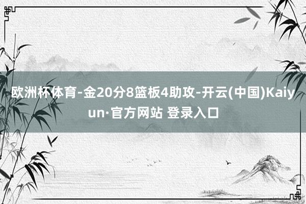 欧洲杯体育-金20分8篮板4助攻-开云(中国)Kaiyun·官方网站 登录入口