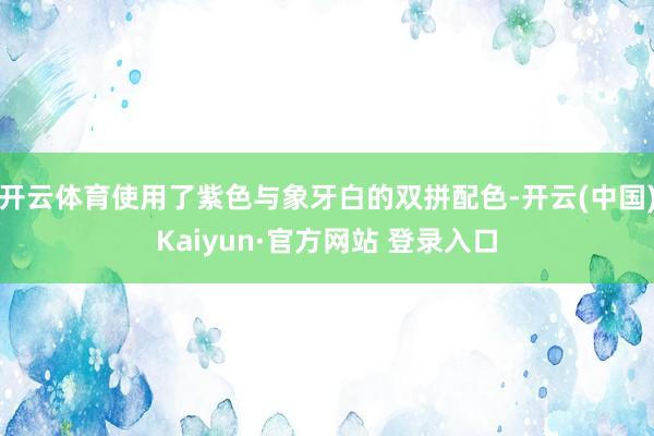 开云体育使用了紫色与象牙白的双拼配色-开云(中国)Kaiyun·官方网站 登录入口