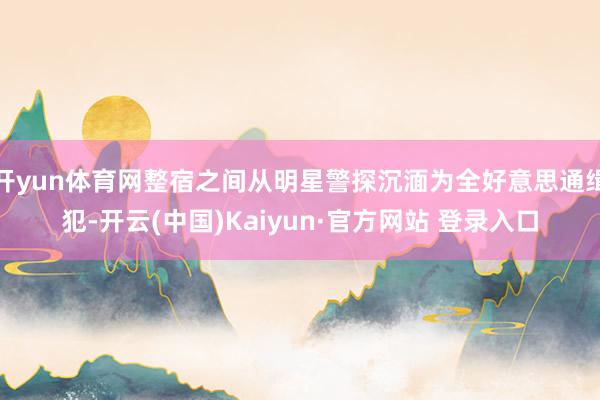 开yun体育网整宿之间从明星警探沉湎为全好意思通缉犯-开云(中国)Kaiyun·官方网站 登录入口