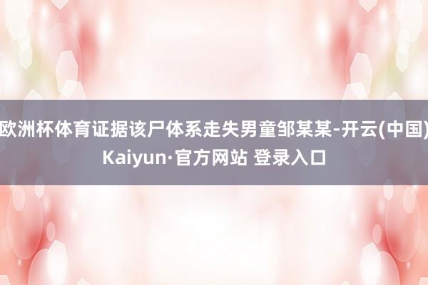 欧洲杯体育证据该尸体系走失男童邹某某-开云(中国)Kaiyun·官方网站 登录入口