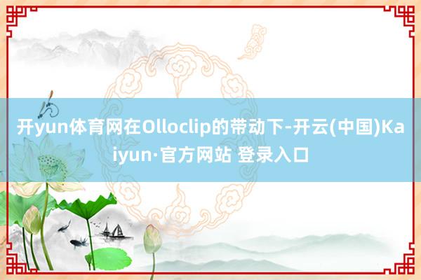 开yun体育网在Olloclip的带动下-开云(中国)Kaiyun·官方网站 登录入口