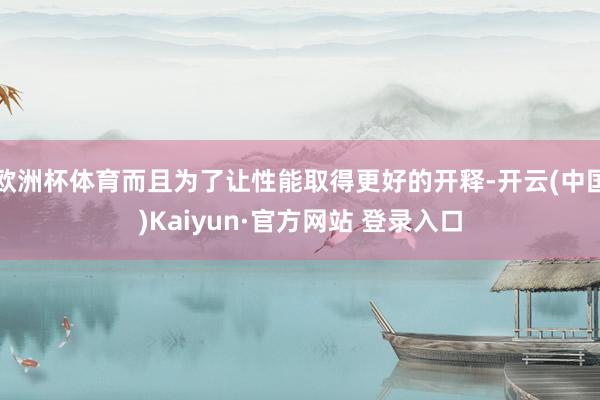 欧洲杯体育而且为了让性能取得更好的开释-开云(中国)Kaiyun·官方网站 登录入口