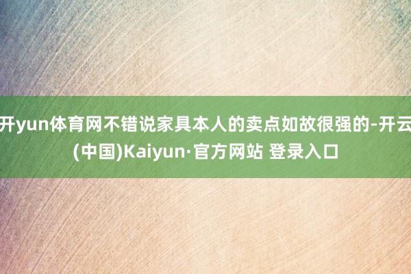 开yun体育网不错说家具本人的卖点如故很强的-开云(中国)Kaiyun·官方网站 登录入口