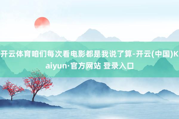 开云体育咱们每次看电影都是我说了算-开云(中国)Kaiyun·官方网站 登录入口