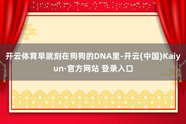 开云体育早就刻在狗狗的DNA里-开云(中国)Kaiyun·官方网站 登录入口