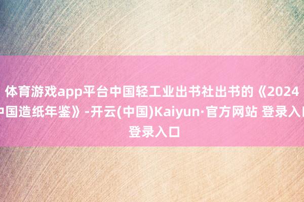 体育游戏app平台中国轻工业出书社出书的《2024中国造纸年鉴》-开云(中国)Kaiyun·官方网站 登录入口