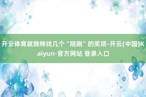 开云体育就独特找几个“陪跑”的奖项-开云(中国)Kaiyun·官方网站 登录入口