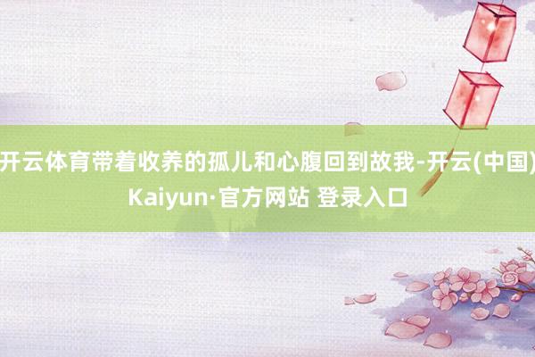 开云体育带着收养的孤儿和心腹回到故我-开云(中国)Kaiyun·官方网站 登录入口