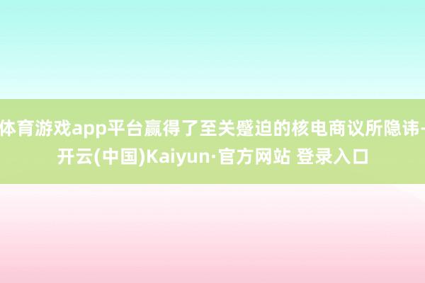 体育游戏app平台赢得了至关蹙迫的核电商议所隐讳-开云(中国)Kaiyun·官方网站 登录入口