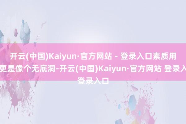 开云(中国)Kaiyun·官方网站 - 登录入口素质用度更是像个无底洞-开云(中国)Kaiyun·官方网站 登录入口