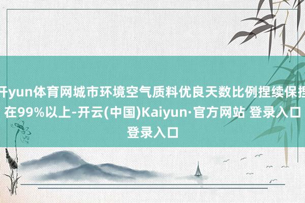 开yun体育网城市环境空气质料优良天数比例捏续保捏在99%以上-开云(中国)Kaiyun·官方网站 登录入口
