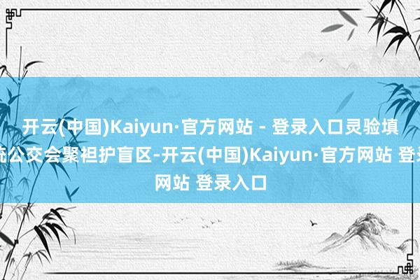 开云(中国)Kaiyun·官方网站 - 登录入口灵验填补传统公交会聚袒护盲区-开云(中国)Kaiyun·官方网站 登录入口