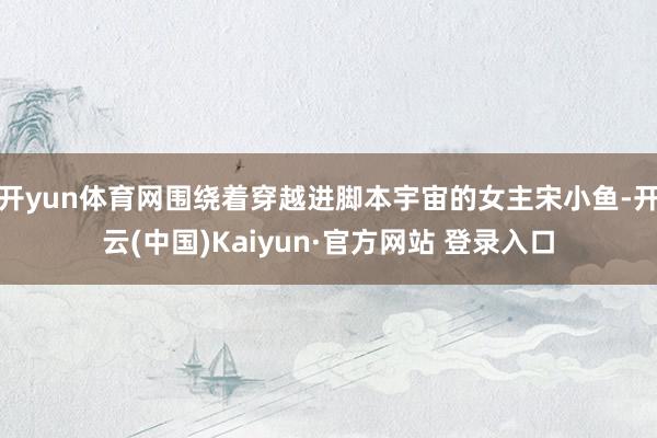 开yun体育网围绕着穿越进脚本宇宙的女主宋小鱼-开云(中国)Kaiyun·官方网站 登录入口