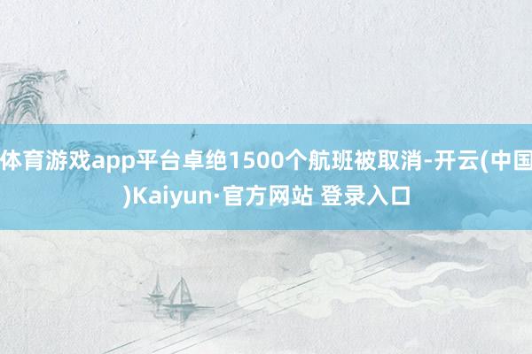 体育游戏app平台卓绝1500个航班被取消-开云(中国)Kaiyun·官方网站 登录入口