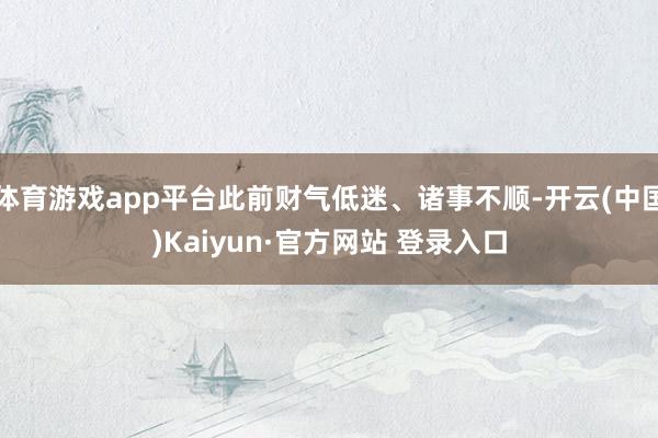 体育游戏app平台此前财气低迷、诸事不顺-开云(中国)Kaiyun·官方网站 登录入口