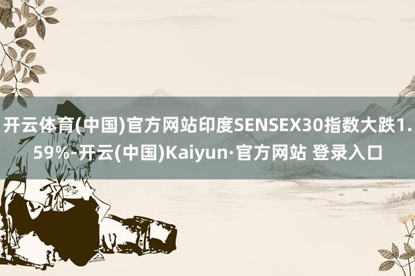 开云体育(中国)官方网站印度SENSEX30指数大跌1.59%-开云(中国)Kaiyun·官方网站 登录入口