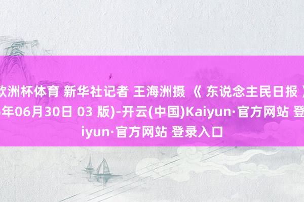欧洲杯体育 新华社记者 王海洲摄 《 东说念主民日报 》( 2025年06月30日 03 版)-开云(中国)Kaiyun·官方网站 登录入口