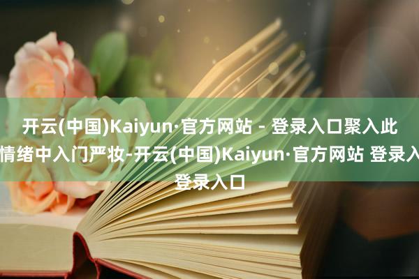 开云(中国)Kaiyun·官方网站 - 登录入口聚入此花情绪中入门严妆-开云(中国)Kaiyun·官方网站 登录入口