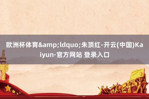 欧洲杯体育&ldquo;朱顶红-开云(中国)Kaiyun·官方网站 登录入口