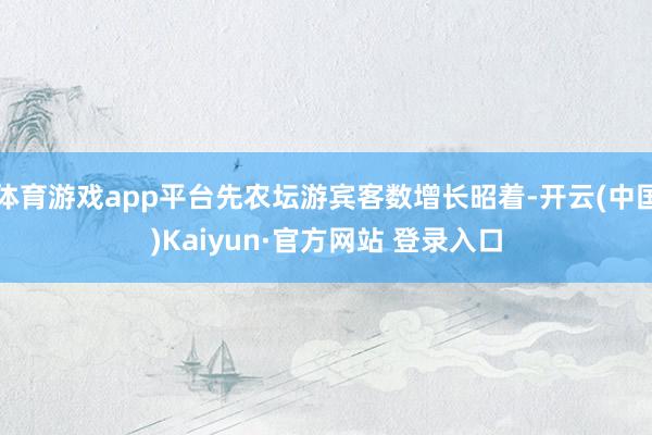 体育游戏app平台先农坛游宾客数增长昭着-开云(中国)Kaiyun·官方网站 登录入口