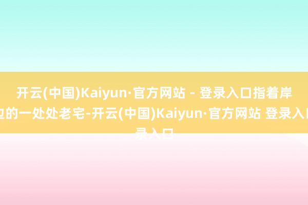 开云(中国)Kaiyun·官方网站 - 登录入口指着岸边的一处处老宅-开云(中国)Kaiyun·官方网站 登录入口