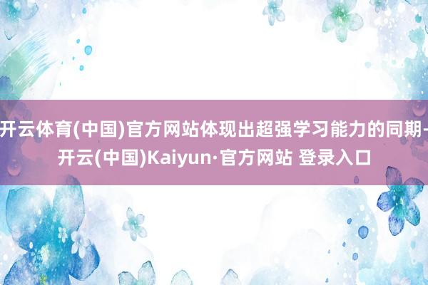 开云体育(中国)官方网站体现出超强学习能力的同期-开云(中国)Kaiyun·官方网站 登录入口
