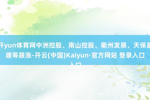 开yun体育网中洲控股、南山控股、衢州发展、天保基建等跟涨-开云(中国)Kaiyun·官方网站 登录入口