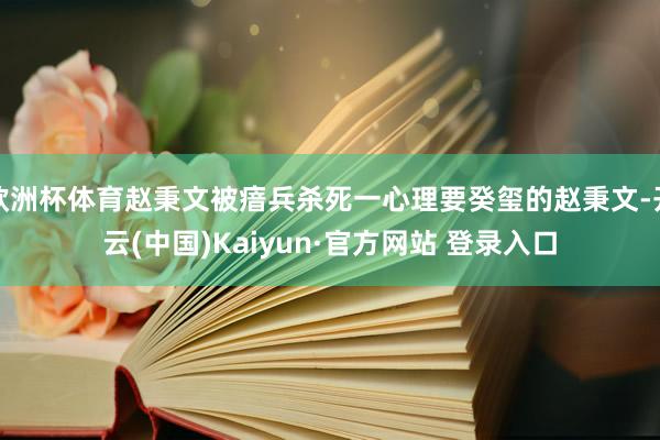 欧洲杯体育赵秉文被瘖兵杀死一心理要癸玺的赵秉文-开云(中国)Kaiyun·官方网站 登录入口