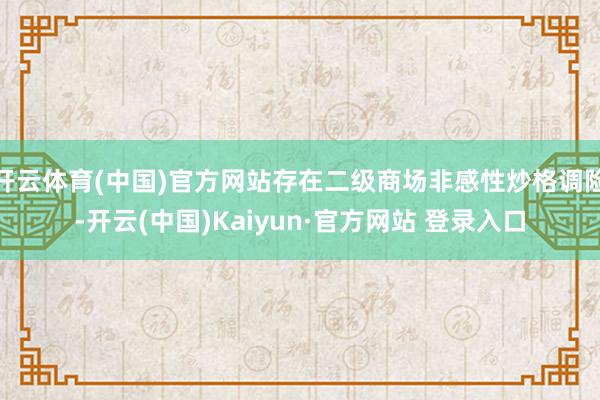 开云体育(中国)官方网站存在二级商场非感性炒格调险-开云(中国)Kaiyun·官方网站 登录入口