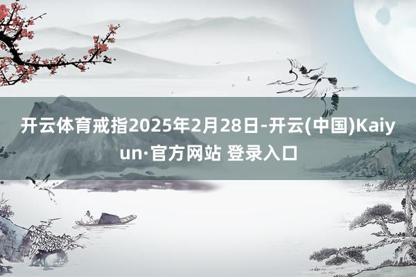 开云体育戒指2025年2月28日-开云(中国)Kaiyun·官方网站 登录入口