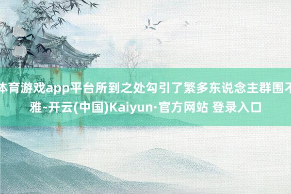 体育游戏app平台所到之处勾引了繁多东说念主群围不雅-开云(中国)Kaiyun·官方网站 登录入口