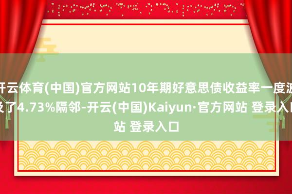 开云体育(中国)官方网站10年期好意思债收益率一度波及了4.73%隔邻-开云(中国)Kaiyun·官方网站 登录入口