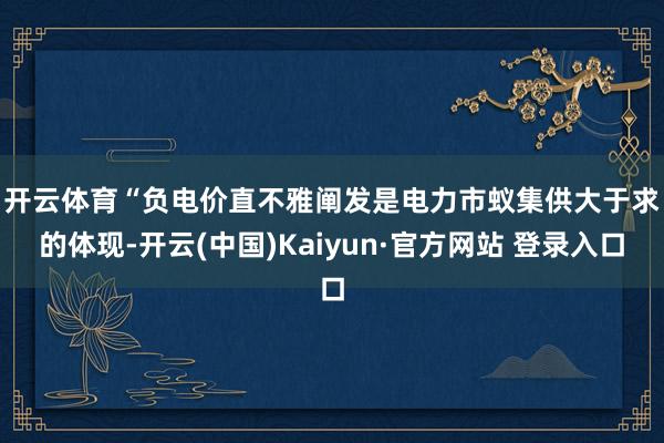 开云体育　　“负电价直不雅阐发是电力市蚁集供大于求的体现-开云(中国)Kaiyun·官方网站 登录入口