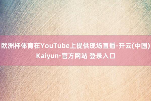 欧洲杯体育在YouTube上提供现场直播-开云(中国)Kaiyun·官方网站 登录入口