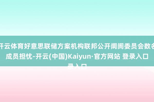 开云体育好意思联储方案机构联邦公开阛阓委员会数名成员担忧-开云(中国)Kaiyun·官方网站 登录入口