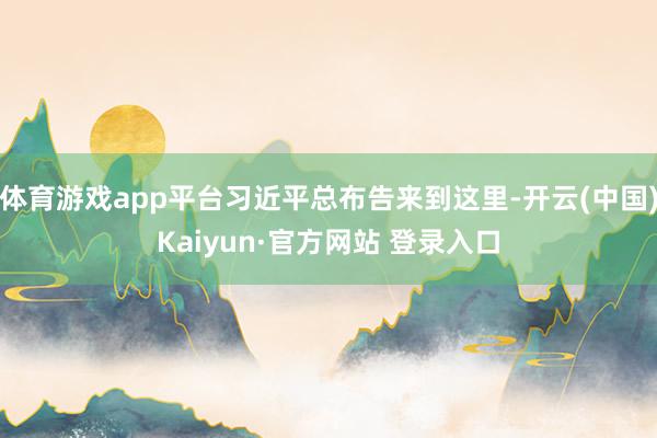 体育游戏app平台习近平总布告来到这里-开云(中国)Kaiyun·官方网站 登录入口