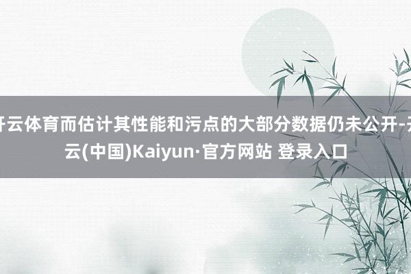 开云体育而估计其性能和污点的大部分数据仍未公开-开云(中国)Kaiyun·官方网站 登录入口