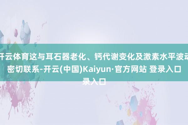 开云体育这与耳石器老化、钙代谢变化及激素水平波动密切联系-开云(中国)Kaiyun·官方网站 登录入口