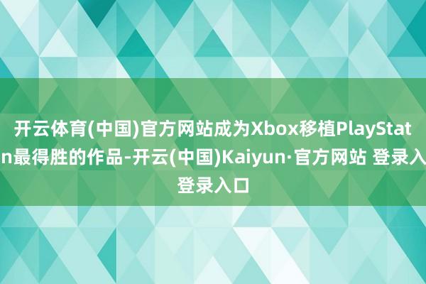 开云体育(中国)官方网站成为Xbox移植PlayStation最得胜的作品-开云(中国)Kaiyun·官方网站 登录入口
