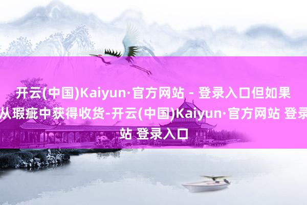开云(中国)Kaiyun·官方网站 - 登录入口但如果无法从瑕疵中获得收货-开云(中国)Kaiyun·官方网站 登录入口