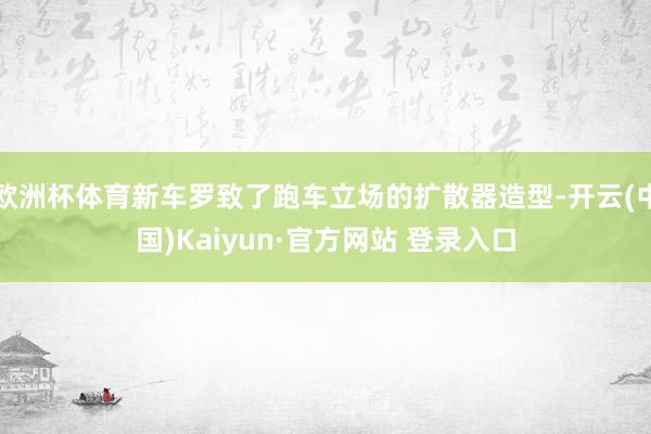 欧洲杯体育新车罗致了跑车立场的扩散器造型-开云(中国)Kaiyun·官方网站 登录入口